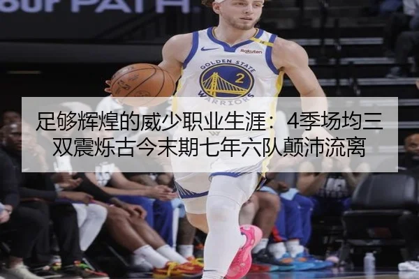 足够辉煌的威少职业生涯：4季场均三双震烁古今末期七年六队颠沛流离